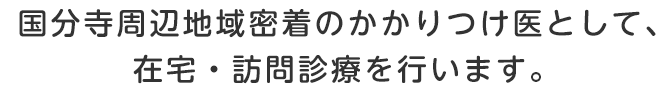 国分寺周辺地域密着のかかりつけ医として、在宅・訪問診療を行います。24時間365日対応